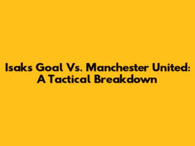 Isak's Goal Vs. Manchester United: A Tactical Breakdown