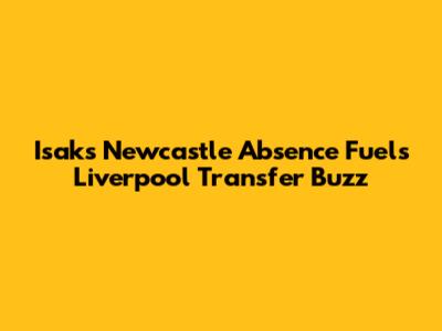 Isak's Newcastle Absence Fuels Liverpool Transfer Buzz