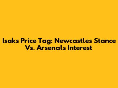Isak's Price Tag: Newcastle's Stance Vs. Arsenal's Interest