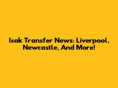 Isak Transfer News: Liverpool, Newcastle, And More!
