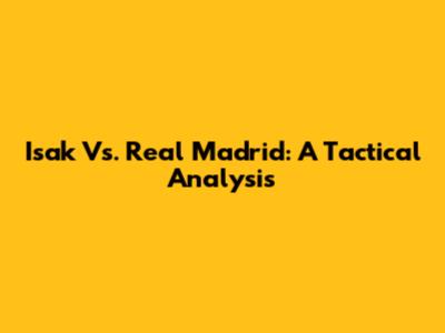 Isak Vs. Real Madrid: A Tactical Analysis