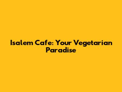 Isalem Cafe: Your Vegetarian Paradise