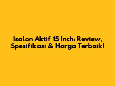 Isalon Aktif 15 Inch: Review, Spesifikasi & Harga Terbaik!
