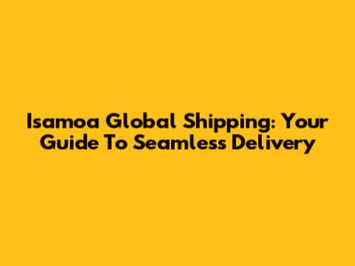 Isamoa Global Shipping: Your Guide To Seamless Delivery