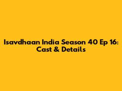 Isavdhaan India Season 40 Ep 16: Cast & Details