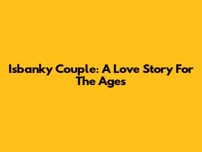 Isbanky Couple: A Love Story For The Ages