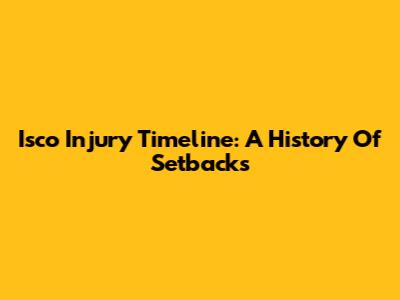 Isco Injury Timeline: A History Of Setbacks