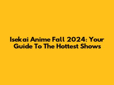Isekai Anime Fall 2024: Your Guide To The Hottest Shows