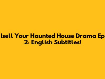 Isell Your Haunted House Drama Ep 2: English Subtitles!