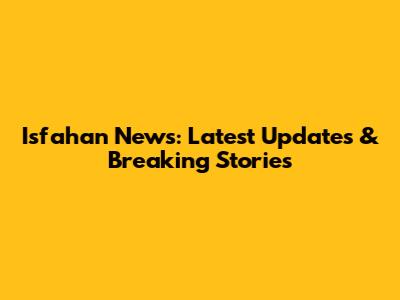 Isfahan News: Latest Updates & Breaking Stories