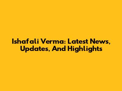 Ishafali Verma: Latest News, Updates, And Highlights