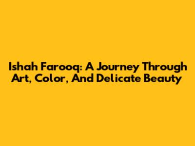 Ishah Farooq: A Journey Through Art, Color, And Delicate Beauty