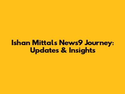 Ishan Mittal's News9 Journey: Updates & Insights