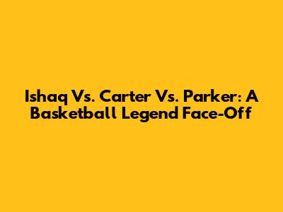 Ishaq Vs. Carter Vs. Parker: A Basketball Legend Face-Off