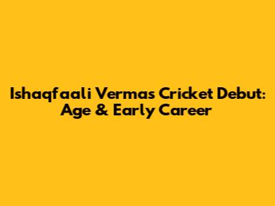 Ishaqfaali Verma's Cricket Debut: Age & Early Career