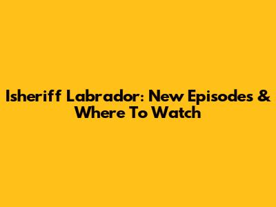 Isheriff Labrador: New Episodes & Where To Watch