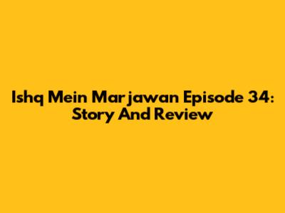 Ishq Mein Marjawan Episode 34: Story And Review
