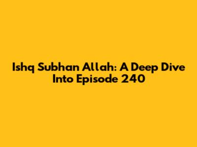 Ishq Subhan Allah: A Deep Dive Into Episode 240