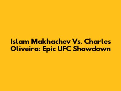 Islam Makhachev Vs. Charles Oliveira: Epic UFC Showdown
