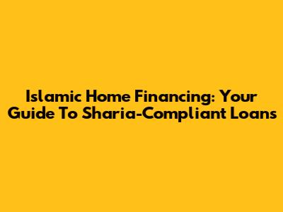 Islamic Home Financing: Your Guide To Sharia-Compliant Loans