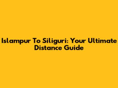 Islampur To Siliguri: Your Ultimate Distance Guide