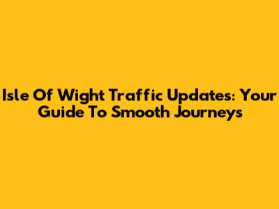 Isle Of Wight Traffic Updates: Your Guide To Smooth Journeys