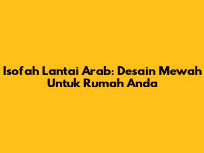 Isofah Lantai Arab: Desain Mewah Untuk Rumah Anda