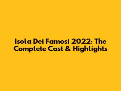 Isola Dei Famosi 2022: The Complete Cast & Highlights