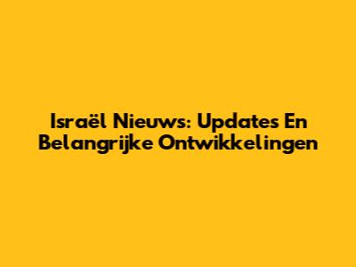 Israël Nieuws: Updates En Belangrijke Ontwikkelingen
