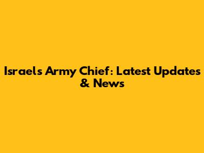 Israel's Army Chief: Latest Updates & News