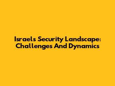 Israel's Security Landscape: Challenges And Dynamics