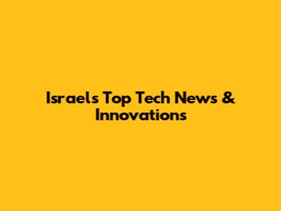 Israel's Top Tech News & Innovations