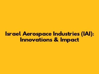 Israel Aerospace Industries (IAI): Innovations & Impact