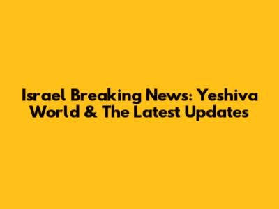 Israel Breaking News: Yeshiva World & The Latest Updates