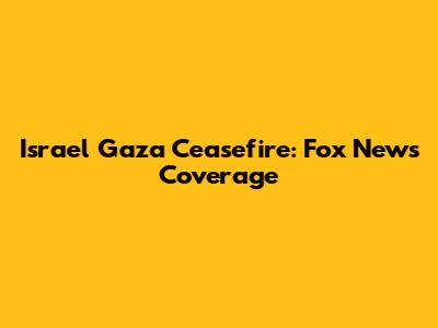 Israel Gaza Ceasefire: Fox News Coverage