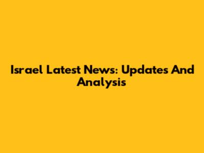 Israel Latest News: Updates And Analysis