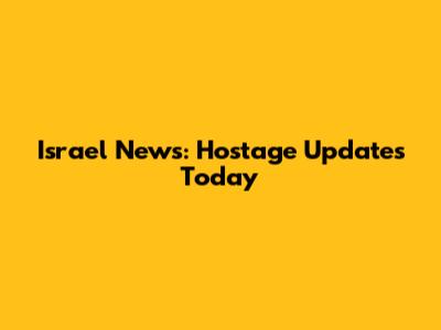 Israel News: Hostage Updates Today