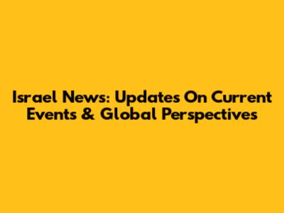 Israel News: Updates On Current Events & Global Perspectives
