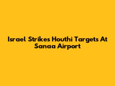 Israel Strikes Houthi Targets At Sanaa Airport