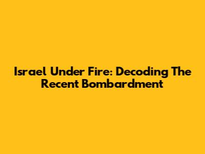 Israel Under Fire: Decoding The Recent Bombardment