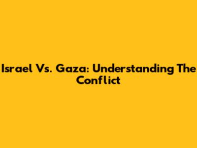 Israel Vs. Gaza: Understanding The Conflict