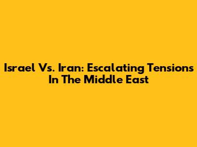Israel Vs. Iran: Escalating Tensions In The Middle East