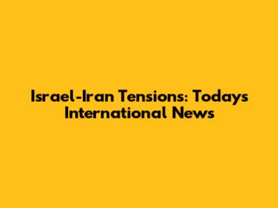Israel-Iran Tensions: Today's International News