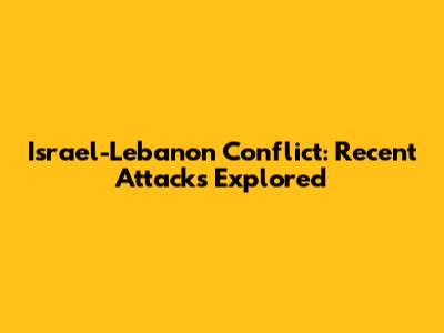 Israel-Lebanon Conflict: Recent Attacks Explored