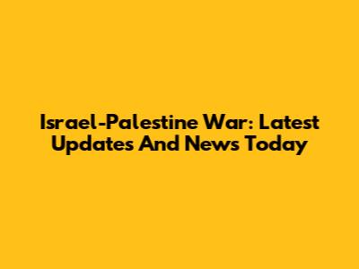 Israel-Palestine War: Latest Updates And News Today