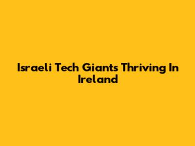 Israeli Tech Giants Thriving In Ireland
