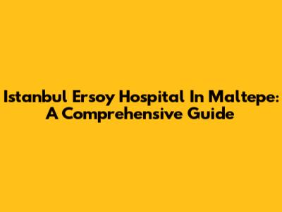 Istanbul Ersoy Hospital In Maltepe: A Comprehensive Guide