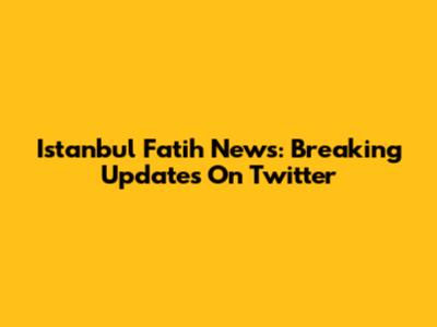 Istanbul Fatih News: Breaking Updates On Twitter