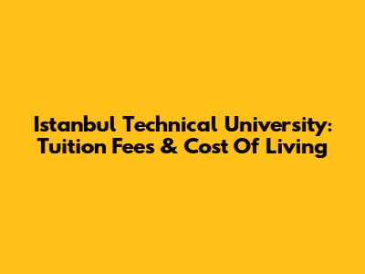 Istanbul Technical University: Tuition Fees & Cost Of Living