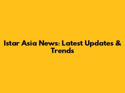 Istar Asia News: Latest Updates & Trends